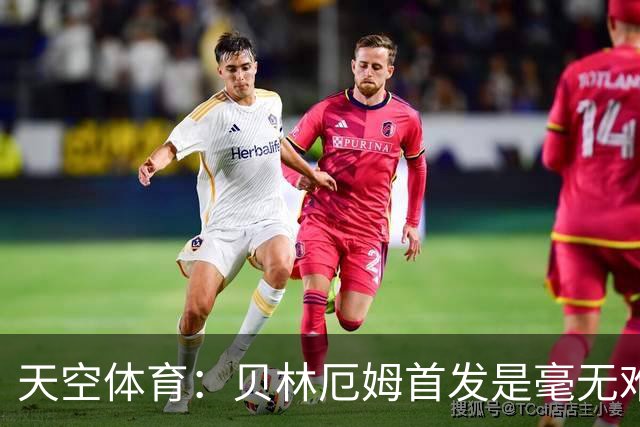 天空体育：贝林厄姆首发是毫无难度的选择，罗杰斯是重要轮换核心