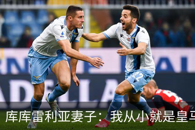 库库雷利亚妻子：我从小就是皇马球迷，为库库加盟皇马感到高兴