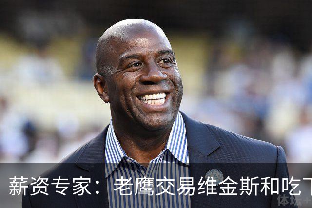 薪资专家：老鹰交易维金斯&吃下其合同的次轮&特例来自肯纳德交易